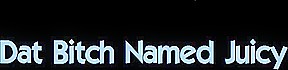 Dat Bitch Named Juicy